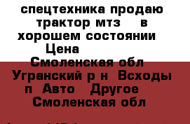 спецтехника продаю трактор мтз 80 в хорошем состоянии › Цена ­ 150 000 - Смоленская обл., Угранский р-н, Всходы п. Авто » Другое   . Смоленская обл.
